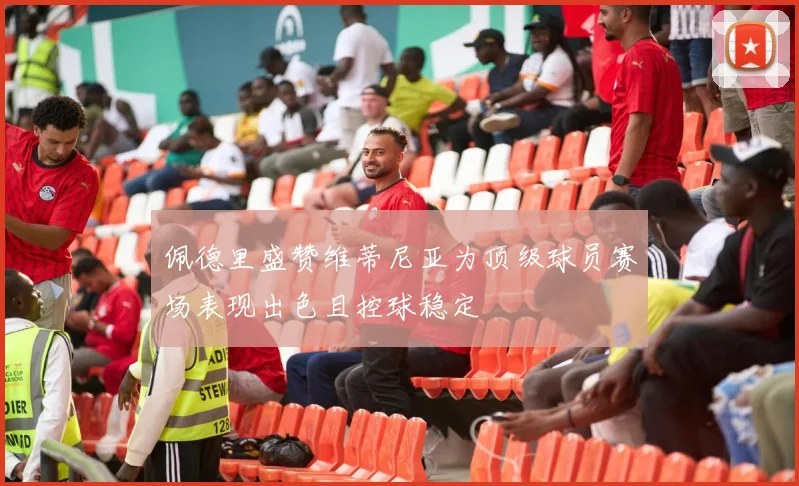 佩德里盛赞维蒂尼亚为顶级球员赛场表现出色且控球稳定
