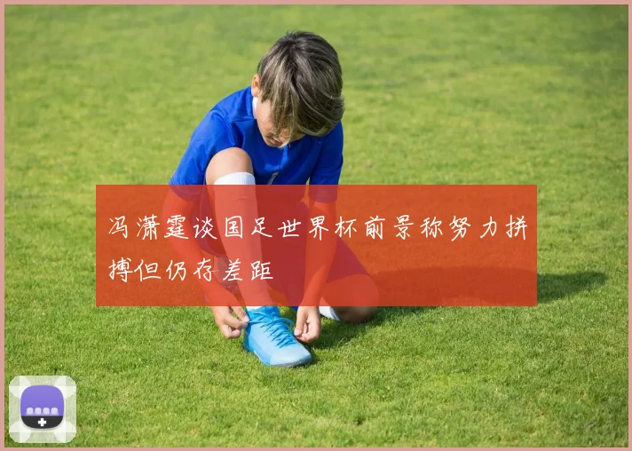 冯潇霆谈国足世界杯前景称努力拼搏但仍存差距