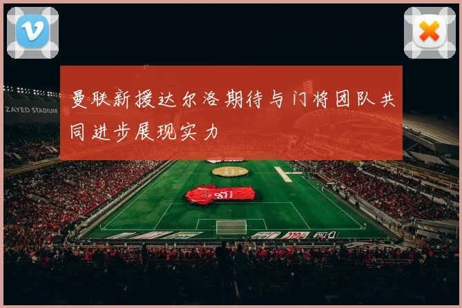 曼联新援达尔洛期待与门将团队共同进步展现实力