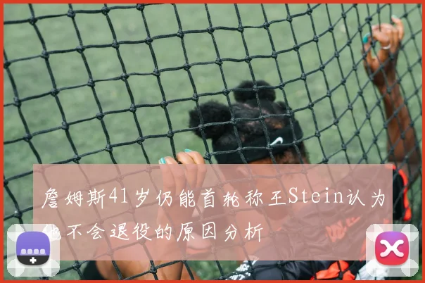 詹姆斯41岁仍能首轮称王Stein认为他不会退役的原因分析