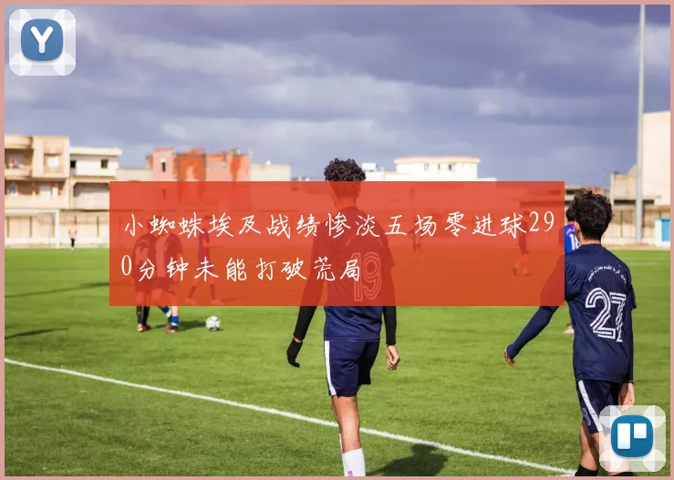 小蜘蛛埃及战绩惨淡五场零进球290分钟未能打破荒局