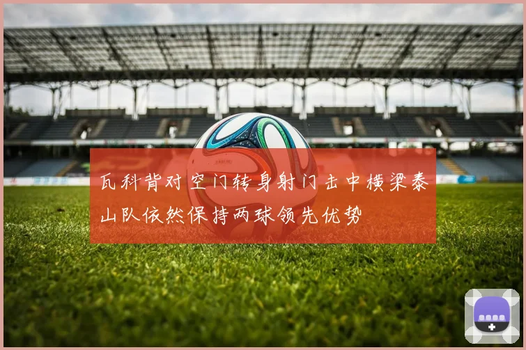 瓦科背对空门转身射门击中横梁泰山队依然保持两球领先优势