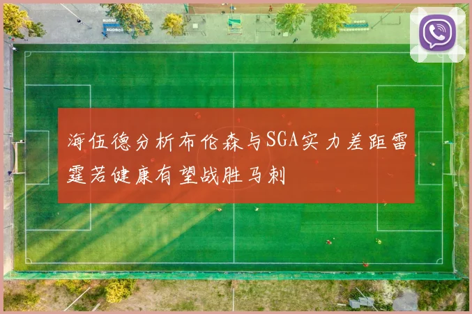 海伍德分析布伦森与SGA实力差距雷霆若健康有望战胜马刺