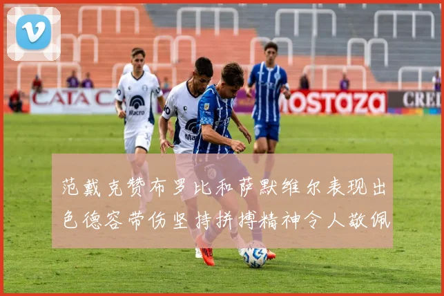 范戴克赞布罗比和萨默维尔表现出色德容带伤坚持拼搏精神令人敬佩