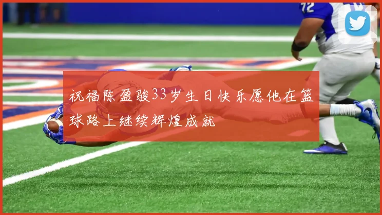 祝福陈盈骏33岁生日快乐愿他在篮球路上继续辉煌成就