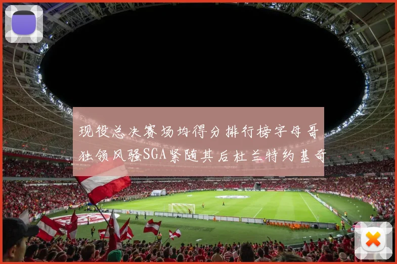 现役总决赛场均得分排行榜字母哥独领风骚SGA紧随其后杜兰特约基奇东契奇争夺第三