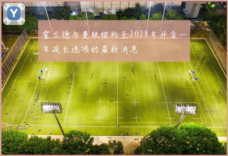 霍兰德与曼联续约至2028年并含一年延长选项的最新消息