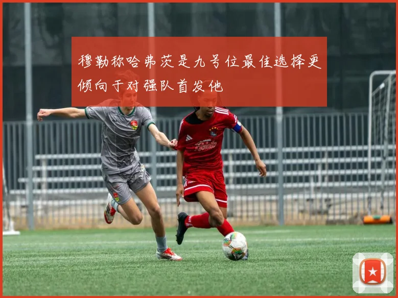 穆勒称哈弗茨是九号位最佳选择更倾向于对强队首发他