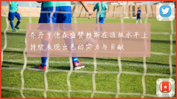 乔丹亨德森盛赞赖斯在顶级水平上持续表现出色的实力与贡献