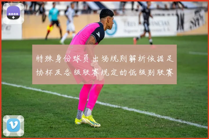 特殊身份球员出场规则解析依据足协杯及各级联赛规定的低级别联赛标准