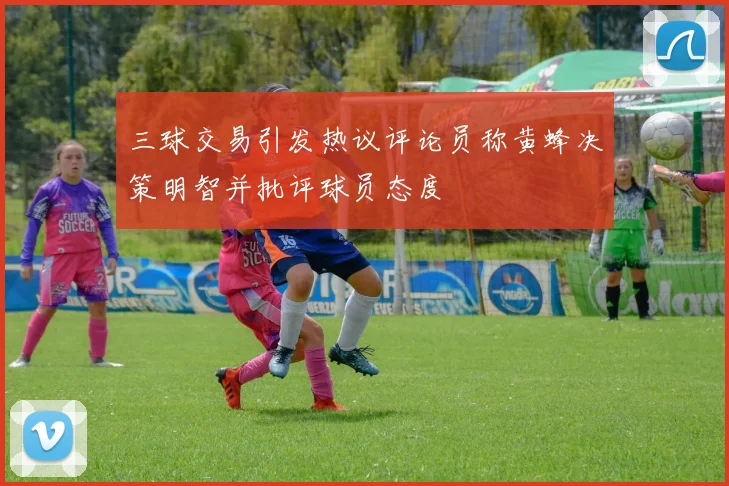 三球交易引发热议评论员称黄蜂决策明智并批评球员态度
