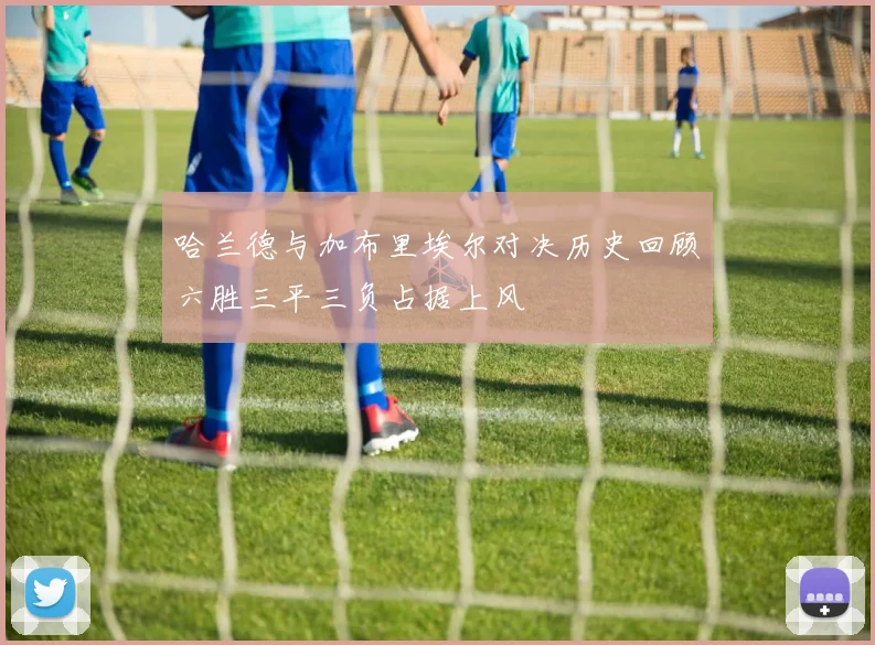 哈兰德与加布里埃尔对决历史回顾六胜三平三负占据上风