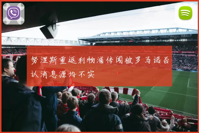 努涅斯重返利物浦传闻被罗马诺否认消息源均不实