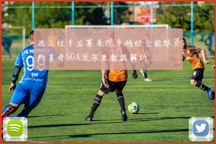 近三位季后赛表现卓越的全能球员约基奇SGA莫布里数据解析