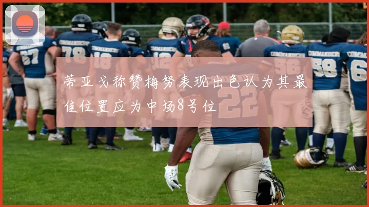 蒂亚戈称赞梅努表现出色认为其最佳位置应为中场8号位
