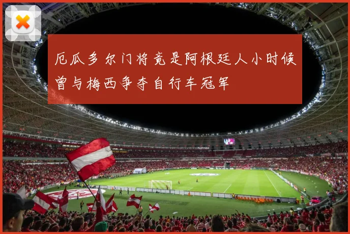 厄瓜多尔门将竟是阿根廷人小时候曾与梅西争夺自行车冠军
