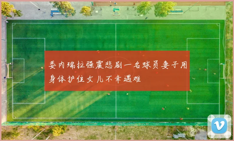 委内瑞拉强震悲剧一名球员妻子用身体护住女儿不幸遇难