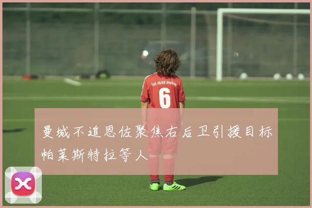 曼城不追恩佐聚焦右后卫引援目标帕莱斯特拉等人