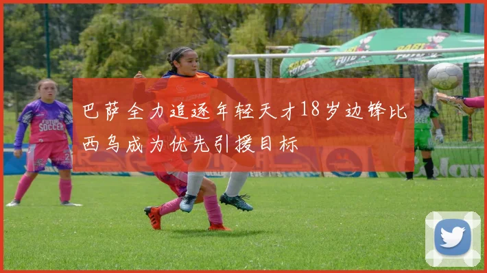 巴萨全力追逐年轻天才18岁边锋比西乌成为优先引援目标