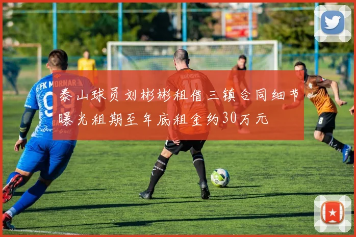 泰山球员刘彬彬租借三镇合同细节曝光租期至年底租金约30万元