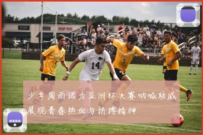 少年周雨诺为亚洲杯决赛呐喊助威展现青春热血与拼搏精神