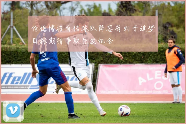 伦德博格自信球队阵容有利于追梦目标期待争取先发机会