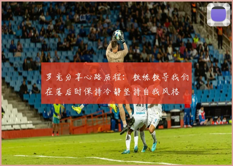 罗竞分享心路历程：教练教导我们在落后时保持冷静坚持自我风格