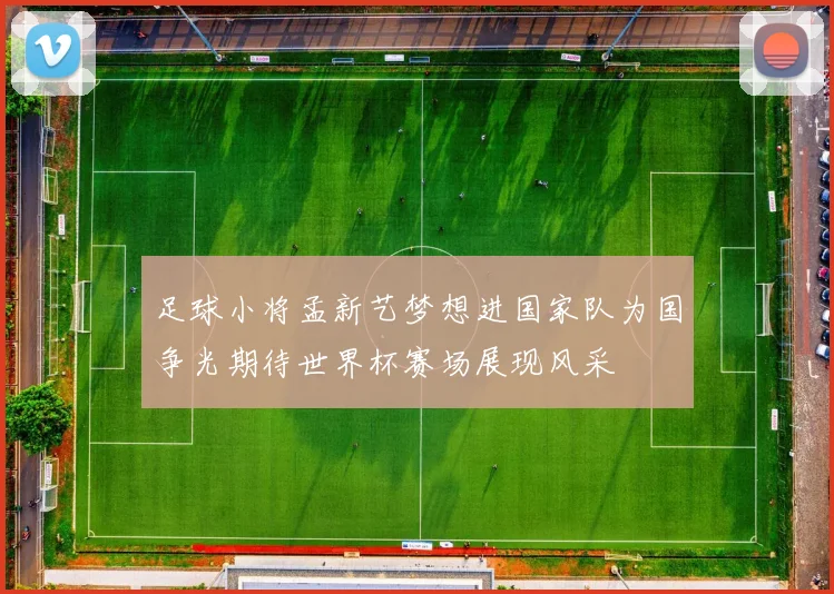 足球小将孟新艺梦想进国家队为国争光期待世界杯赛场展现风采