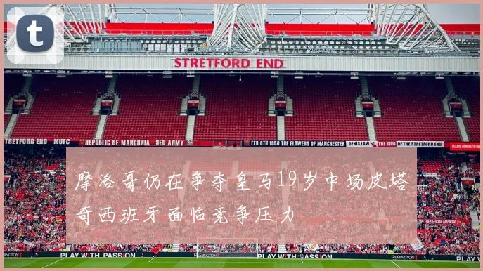 摩洛哥仍在争夺皇马19岁中场皮塔奇西班牙面临竞争压力