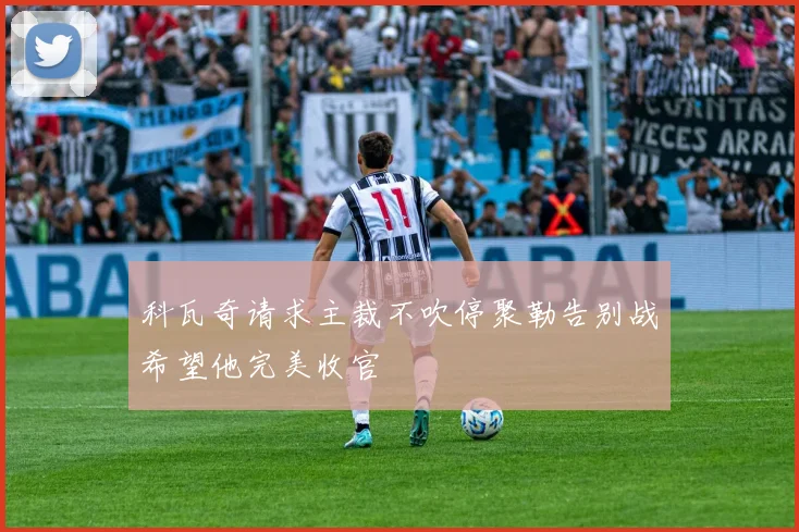 科瓦奇请求主裁不吹停聚勒告别战希望他完美收官