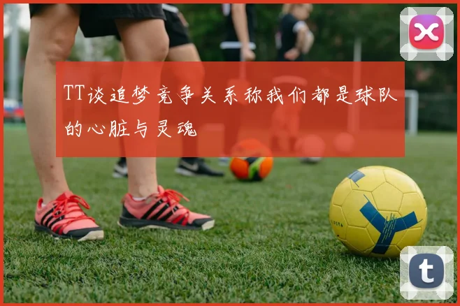 TT谈追梦竞争关系称我们都是球队的心脏与灵魂