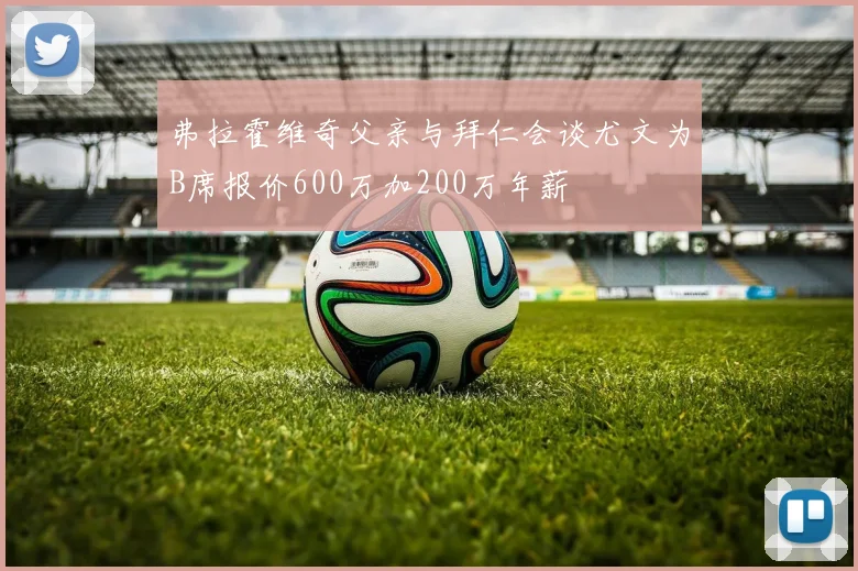 弗拉霍维奇父亲与拜仁会谈尤文为B席报价600万加200万年薪