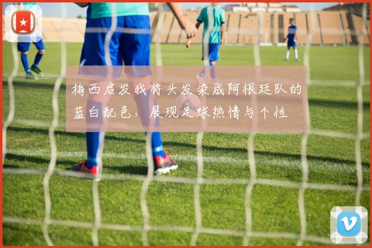 梅西启发我将头发染成阿根廷队的蓝白配色，展现足球热情与个性