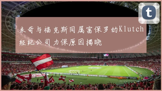 米奇与福克斯同属富保罗的Klutch经纪公司力保原因揭晓