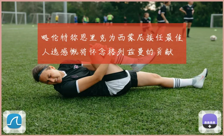 略伦特称恩里克为西蒙尼接任最佳人选感慨将怀念格列兹曼的贡献